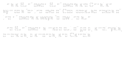Text Box: This a Sunflower. Sunflowers are Christian symbols for the love of God because heads of their flowers always follow the sun. 
The Sunflower is made out of gold, amethysts, emeralds, diamonds, and Garnets.
